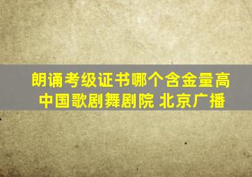 朗诵考级证书哪个含金量高 中国歌剧舞剧院 北京广播